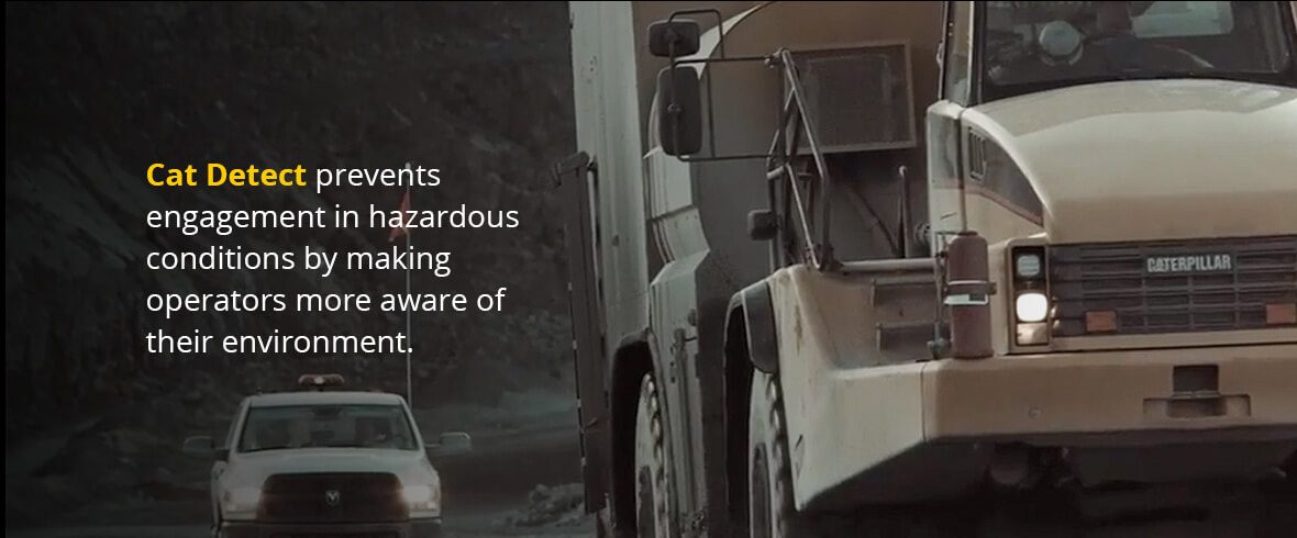 Cat Detect prevents engagement in hazardous conditions by making operators more aware of their environment.