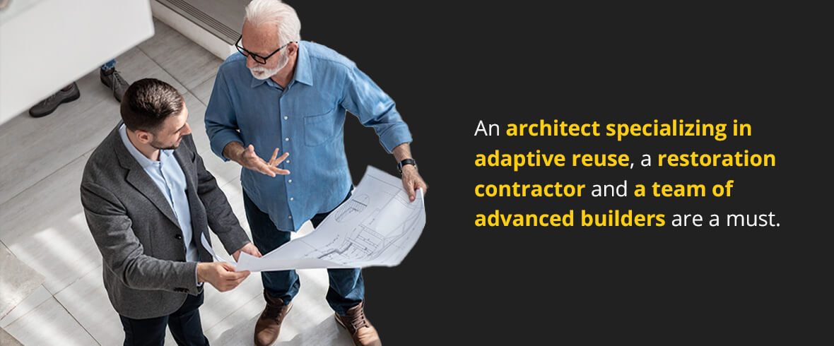 An architect specializing in adaptive reuse, a restoration contractor and a team of advanced builders are a must.