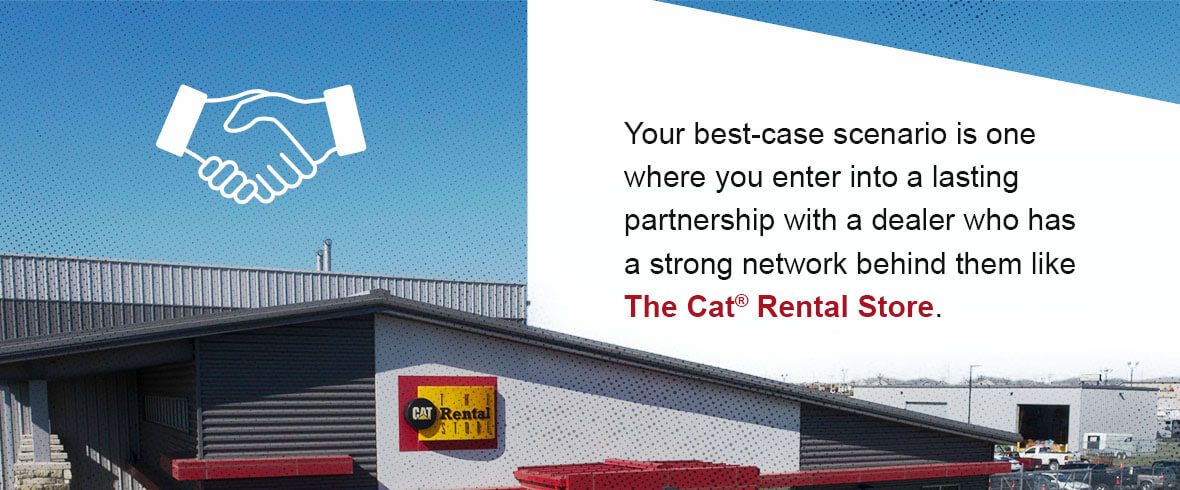 Your best-case scenario is one where you enter into a lasting partnership with a dealer who has a strong network behind them like The Cat® Rental Store.