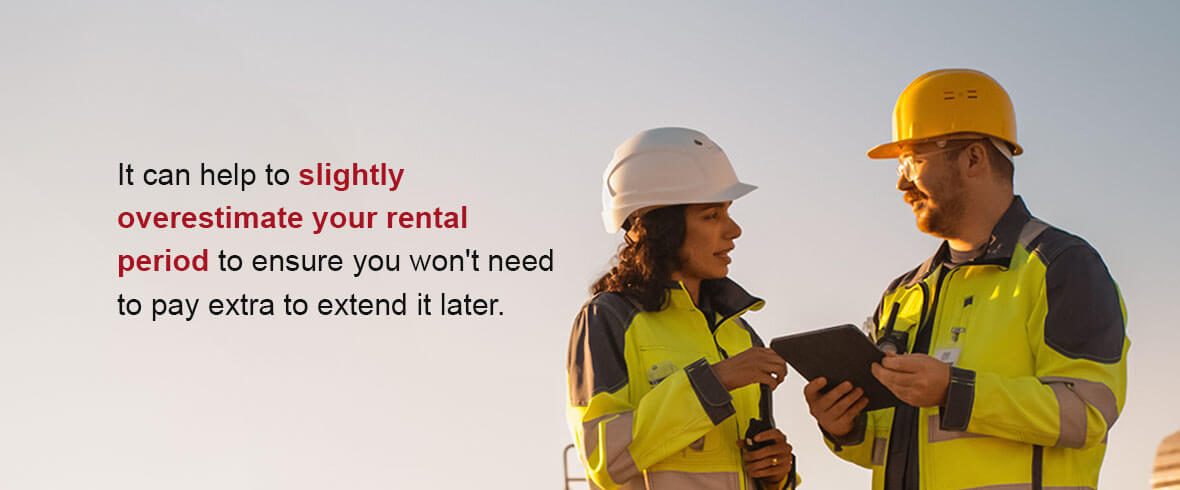 It can help to slightly overestimate your rental period to ensure you won't need to pay extra to extend it later.