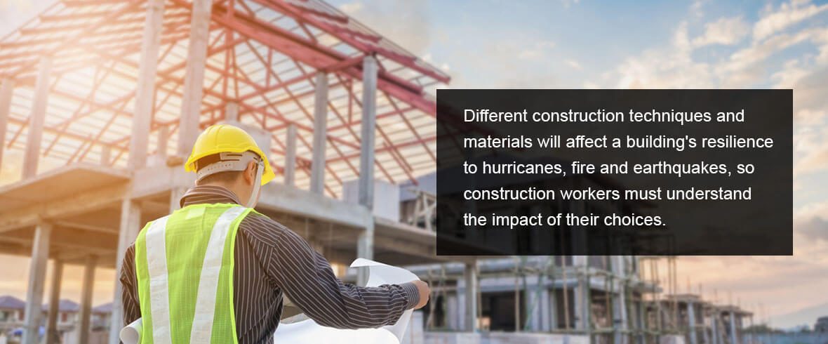 Different construction techniques and materials will affect a building's resilience to hurricanes, fire and earthquakes, so construction workers must understand the impact of their choices.