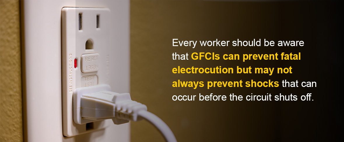 Every worker should be aware that GFCIs can prevent fatal electrocution but may not always prevent shocks that can occur before the circuit shuts off.