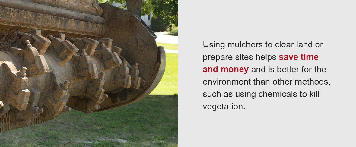 Using mulchers to clear land or prepare sites helps save time and money and is better for the environment than other methods, such as using chemicals to kill vegetation.