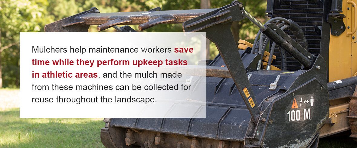 Mulchers help maintenance workers save time while they perform upkeep tasks in athletic areas, and the mulch made from these machines can be collected for reuse throughout the landscape.