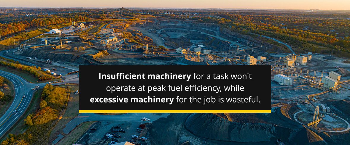 Insufficient machinery for a task won't operate at peak fuel efficiency, while excessive machinery for the job is wasteful.