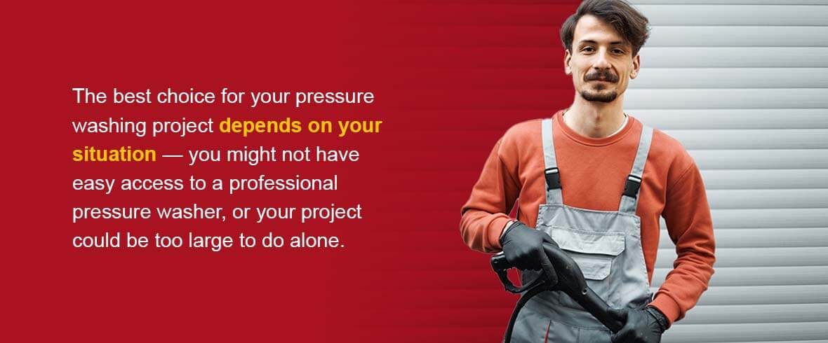 The best choice for your pressure washing project depends on your situation — you might not have easy access to a professional pressure washer, or your project could be too large to do alone.