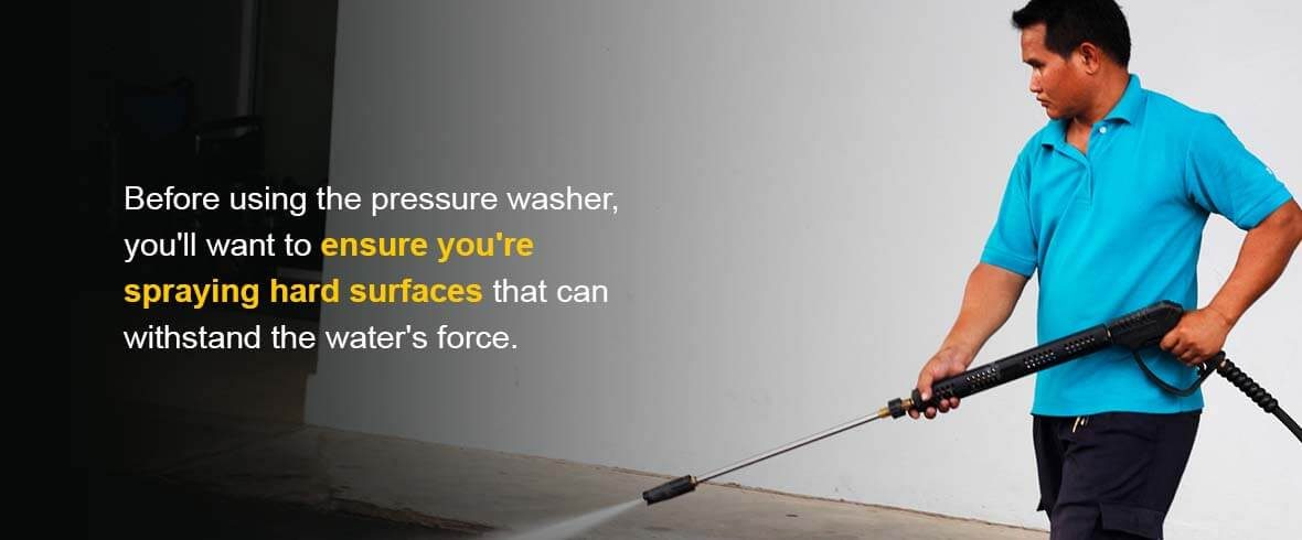 Before using the pressure washer, you'll want to ensure you're spraying hard surfaces that can withstand the water's force.