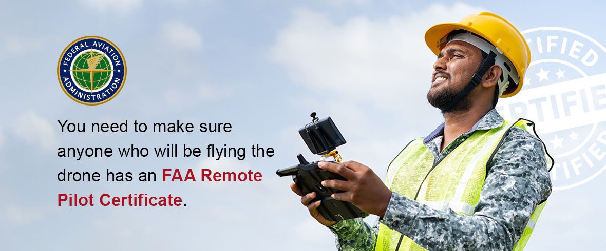 You need to make sure anyone who will be flying the drone has an FAA Remote Pilot Certificate.