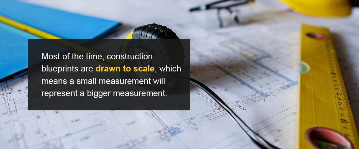 Most of the time, construction blueprints are drawn to scale, which means a small measurement will represent a bigger measurement.