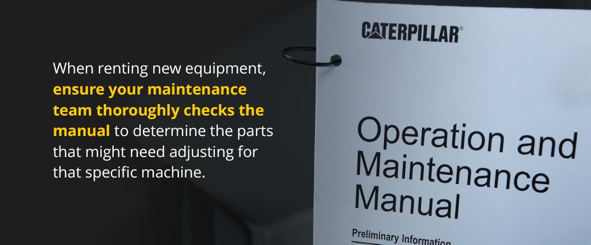 When renting new equipment, ensure your maintenance team thoroughly checks the manual to determine the parts that might need adjusting for that specific machine.