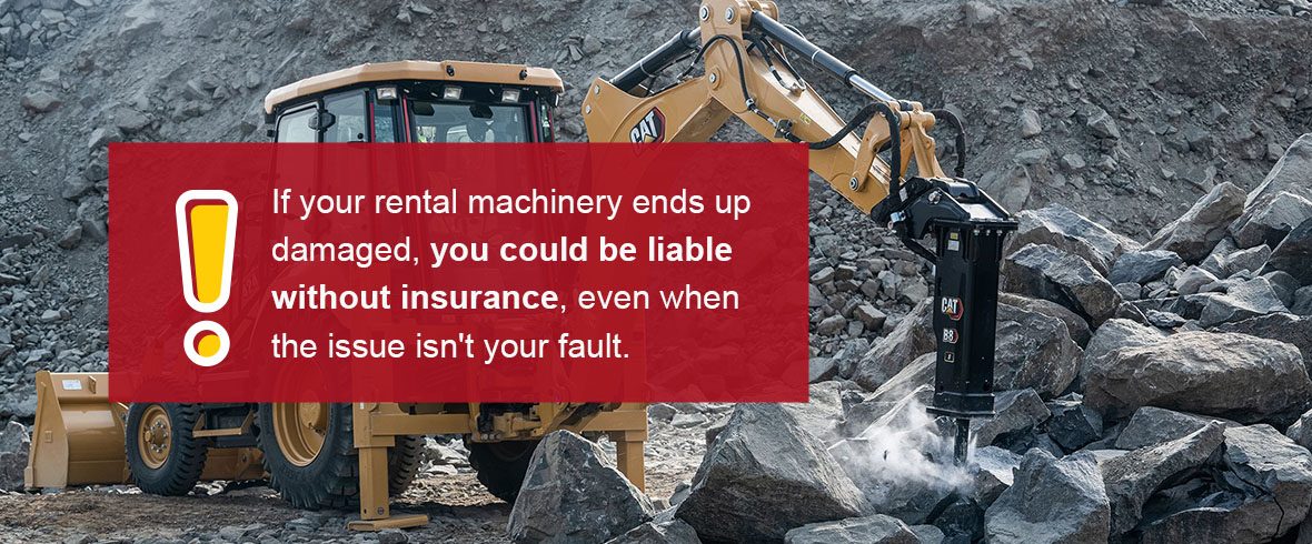 If your rental machinery ends up damaged, you could be liable without insurance, even when the issue isn't your fault.