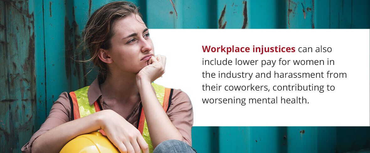 Workplace injustices can also include lower pay for women in the industry and harassment from their coworkers, contributing to worsening mental health.