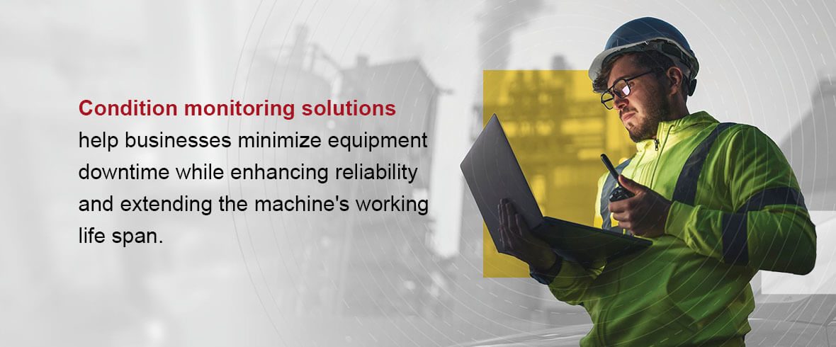Condition monitoring solutions help businesses minimize equipment downtime while enhancing reliability and extending the machine's working lifespan.