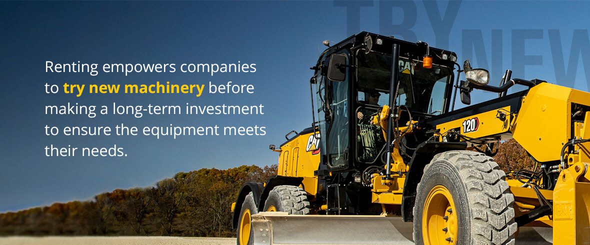 Renting empowers companies to try new machinery before making a long-term investment to ensure the equipment meets their needs.