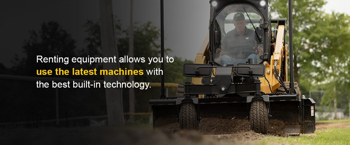 renting equipment allows you to use the latest machines with the best built-in technology