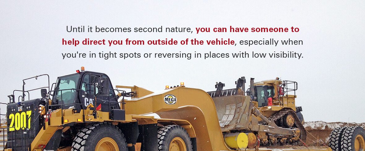 Until it becomes second nature, you can have someone to help direct you from outside of the vehicle, especially when you're in tight spots or reversing in places with low visibility.