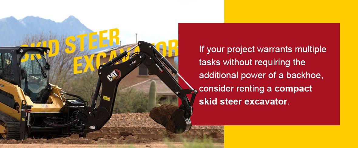 If your project warrants multiple tasks without requiring the additional power of a backhoe, consider renting a compact skid steer excavator.