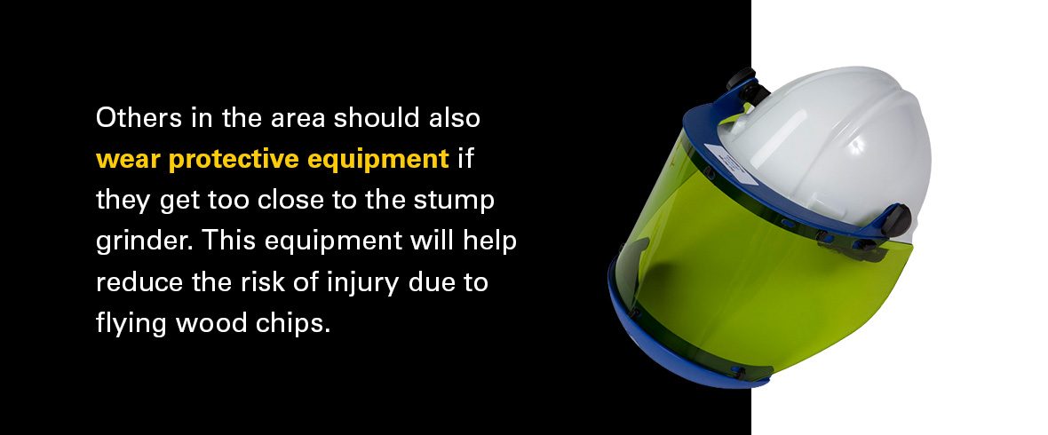 Others in the area should also wear protective equipment if they get too close to the stump grinder. This equipment will help reduce the risk of injury due to flying wood chips.