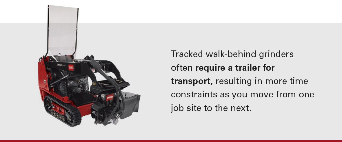 Tracked walk-behind grinders often require a trailer for transport, resulting in more time constraints as you move from one job site to the next.